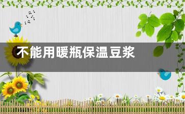 不能用暖瓶保温豆浆 7种情况下不能喝豆浆,豆浆可以放暖水瓶保温吗
